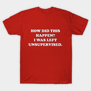 How Did This Happen? I Was Left Unsupervised. T-Shirt